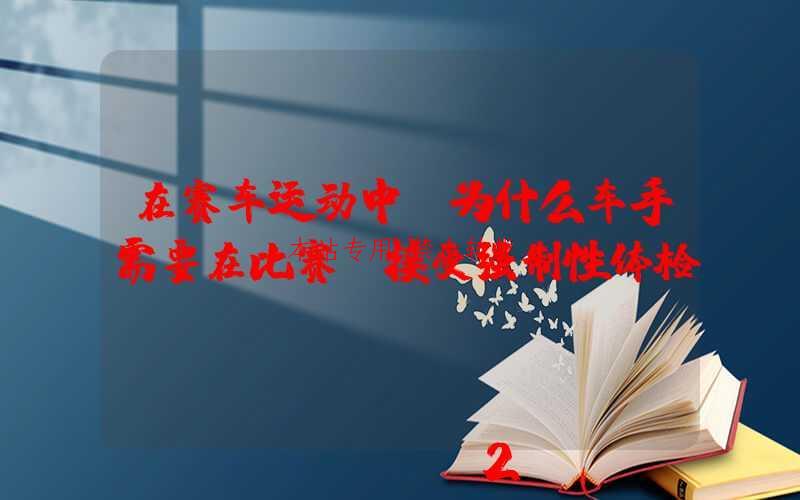 在赛车运动中，为什么车手需要在比赛前接受强制性体检？-第1张图片