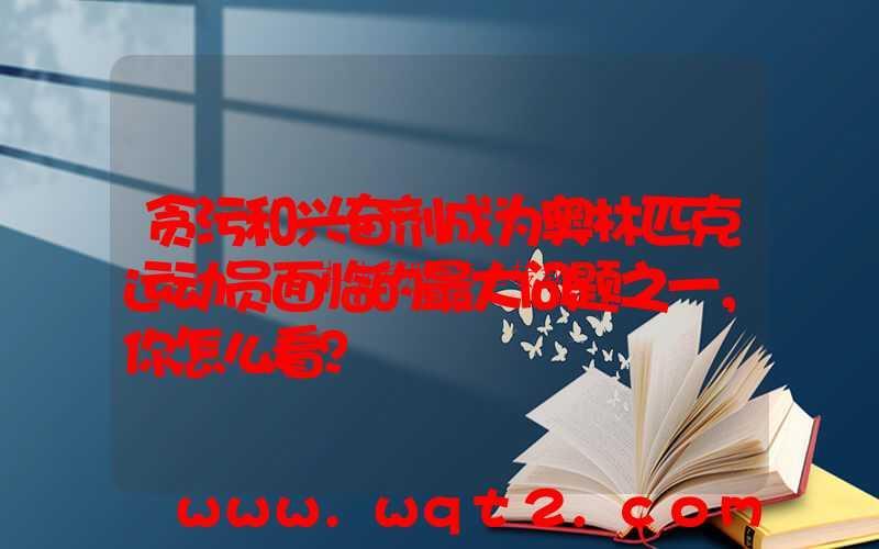 贪污和兴奋剂成为奥林匹克运动员面临的最大问题之一，你怎么看？-第1张图片