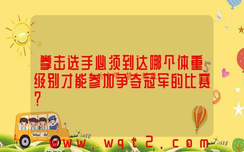 拳击选手必须到达哪个体重级别才能参加争夺冠军的比赛？-第1张图片